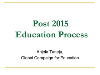 Post 2015 
Education Process 
Anjela Taneja, 
Global Campaign for Education 
 