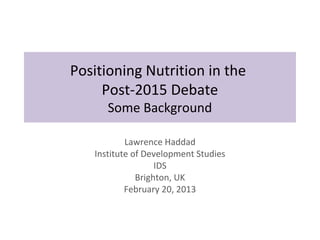 Positioning Nutrition in the
     Post-2015 Debate
      Some Background

           Lawrence Haddad
   Institute of Development Studies
                   IDS
              Brighton, UK
           February 20, 2013
 