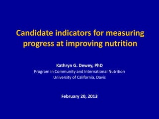 Candidate indicators for measuring
  progress at improving nutrition

               Kathryn G. Dewey, PhD
    Program in Community and International Nutrition
              University of California, Davis



                  February 20, 2013
 