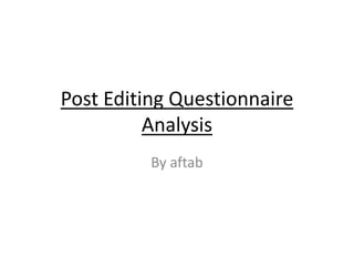 Post Editing Questionnaire
Analysis
By aftab
 