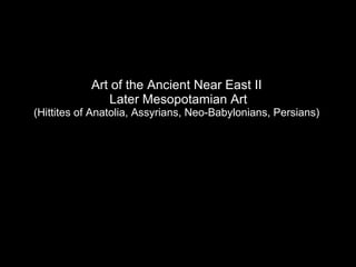 Art of the Ancient Near East II  Later Mesopotamian Art (Hittites of Anatolia, Assyrians, Neo-Babylonians, Persians) 