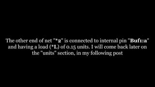 The other end of net "*2" is connected to internal pin "Buf1:a"
and having a load (*L) of 0.15 units. I will come back later on
the "units" section, in my following post
 