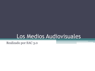 Los Medios Audiovisuales
Realizado por SAC 3.0
 