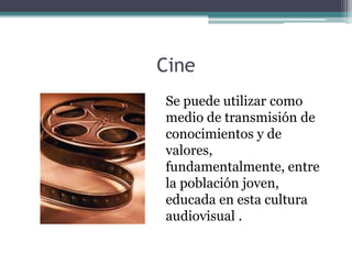 Cine
Se puede utilizar como
medio de transmisión de
conocimientos y de
valores,
fundamentalmente, entre
la población joven,
educada en esta cultura
audiovisual .
 