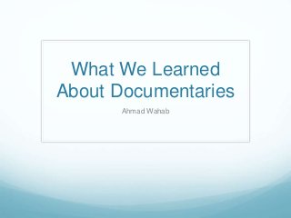 What We Learned 
About Documentaries 
Ahmad Wahab 
 