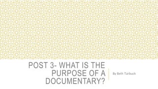 POST 3- WHAT IS THE
PURPOSE OF A
DOCUMENTARY?
By Beth Tarbuck
 