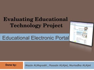 Mazin ALMqrashi , Hussain ALAjmi, Murtadha ALAjmi  Evaluating Educational  Technology Project Educational Electronic Portal  Done by:  
