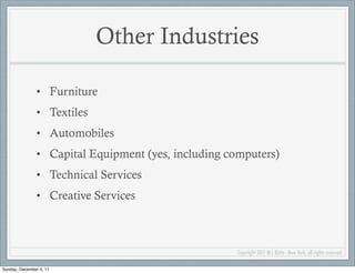 Other Industries

               • Furniture
               • Textiles
               • Automobiles
               • Capital Equipment (yes, including computers)
               • Technical Services
               • Creative Services



                                                     Copyright 2011 M L Bittle - New York, all rights reserved.

Sunday, December 4, 11
 