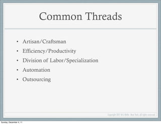 Common Threads

               • Artisan/Craftsman
               • Efficiency/Productivity
               • Division of Labor/Specialization
               • Automation
               • Outsourcing




                                                    Copyright 2011 M L Bittle - New York, all rights reserved.

Sunday, December 4, 11
 