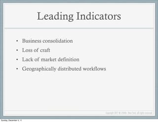 Leading Indicators

               • Business consolidation
               • Loss of craft
               • Lack of market definition
               • Geographically distributed workflows




                                                    Copyright 2011 M L Bittle - New York, all rights reserved.

Sunday, December 4, 11
 