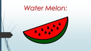 Water Melon:
 