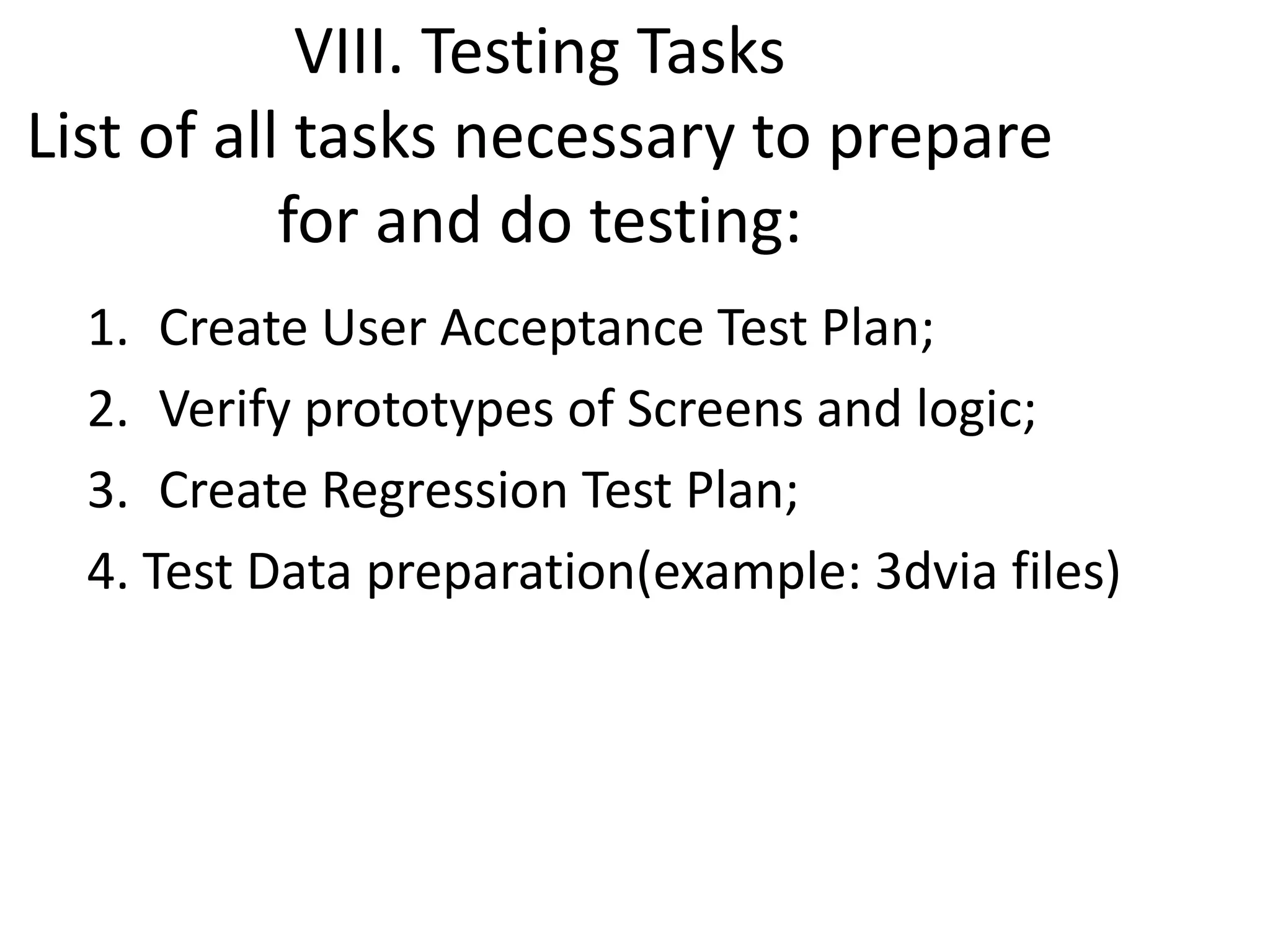 VIII. Testing TasksList of all tasks necessary to prepare for and do testing:Create User Acceptance Test Plan;Verify prototypes of Screens and logic;Create Regression Test Plan;  4. Test Data preparation(example: 3dvia files)