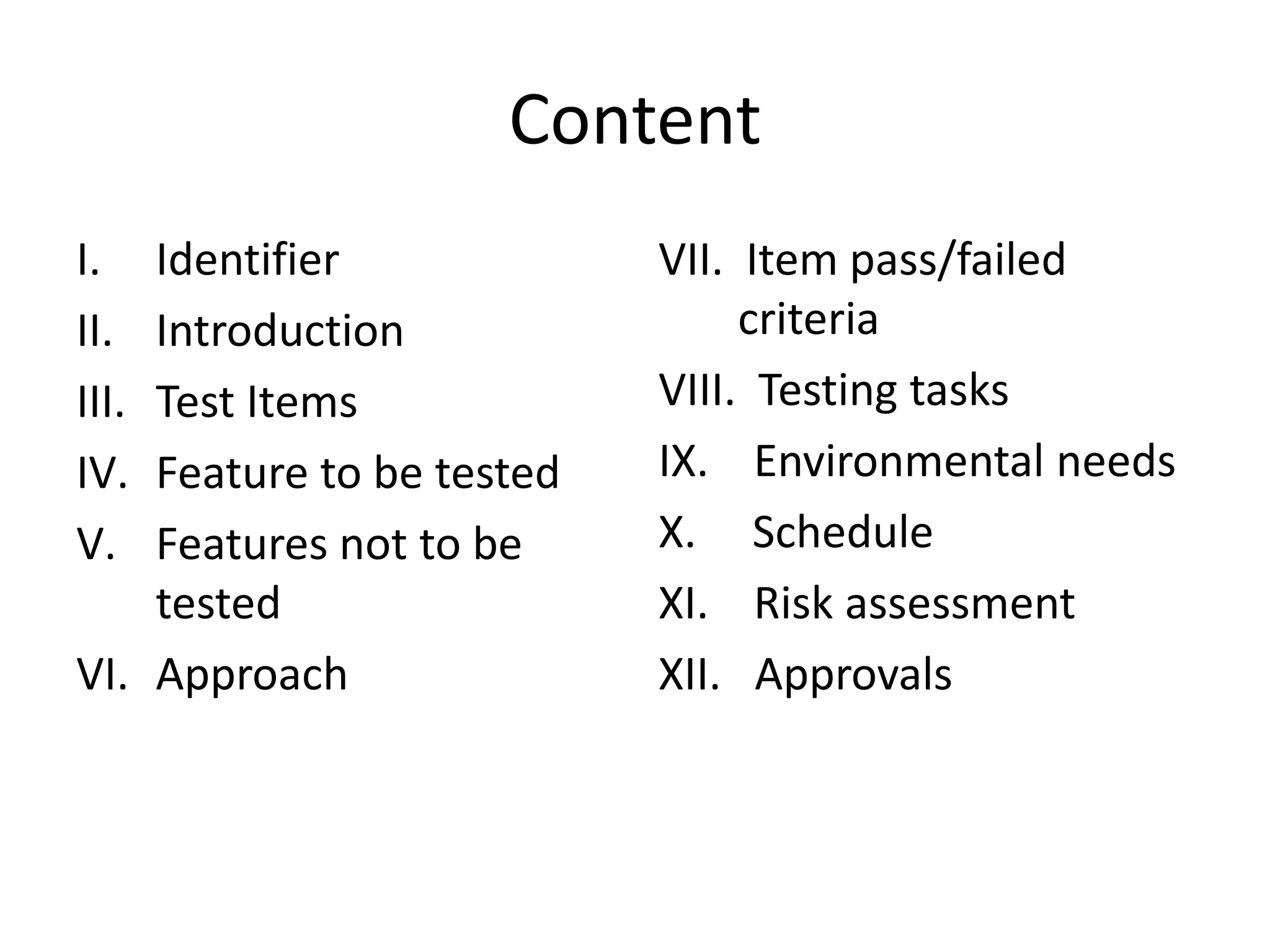 ContentIdentifierIntroductionTest ItemsFeature to be testedFeatures not to be testedApproachVII.  Item pass/failed    criteriaVIII.  Testing tasksIX.    Environmental needsX.     ScheduleXI.    Risk assessmentXII.   Approvals