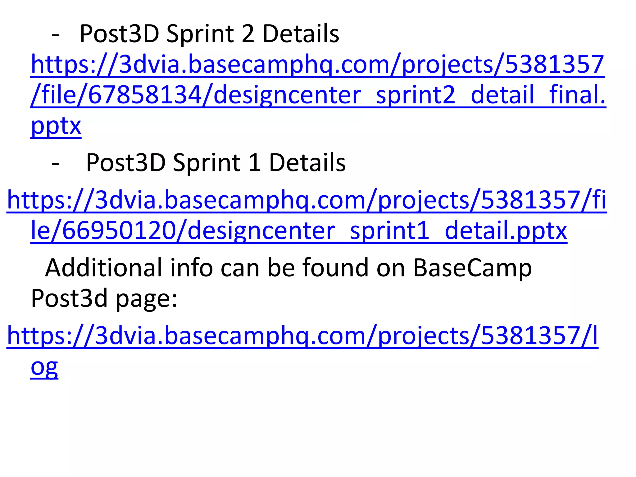        -   Post3D Sprint 2 Details  https://3dvia.basecamphq.com/projects/5381357/file/67858134/designcenter_sprint2_detail_final.pptx       -    Post3D Sprint 1 Details https://3dvia.basecamphq.com/projects/5381357/file/66950120/designcenter_sprint1_detail.pptx     Additional info can be found on BaseCamp Post3d page: https://3dvia.basecamphq.com/projects/5381357/log