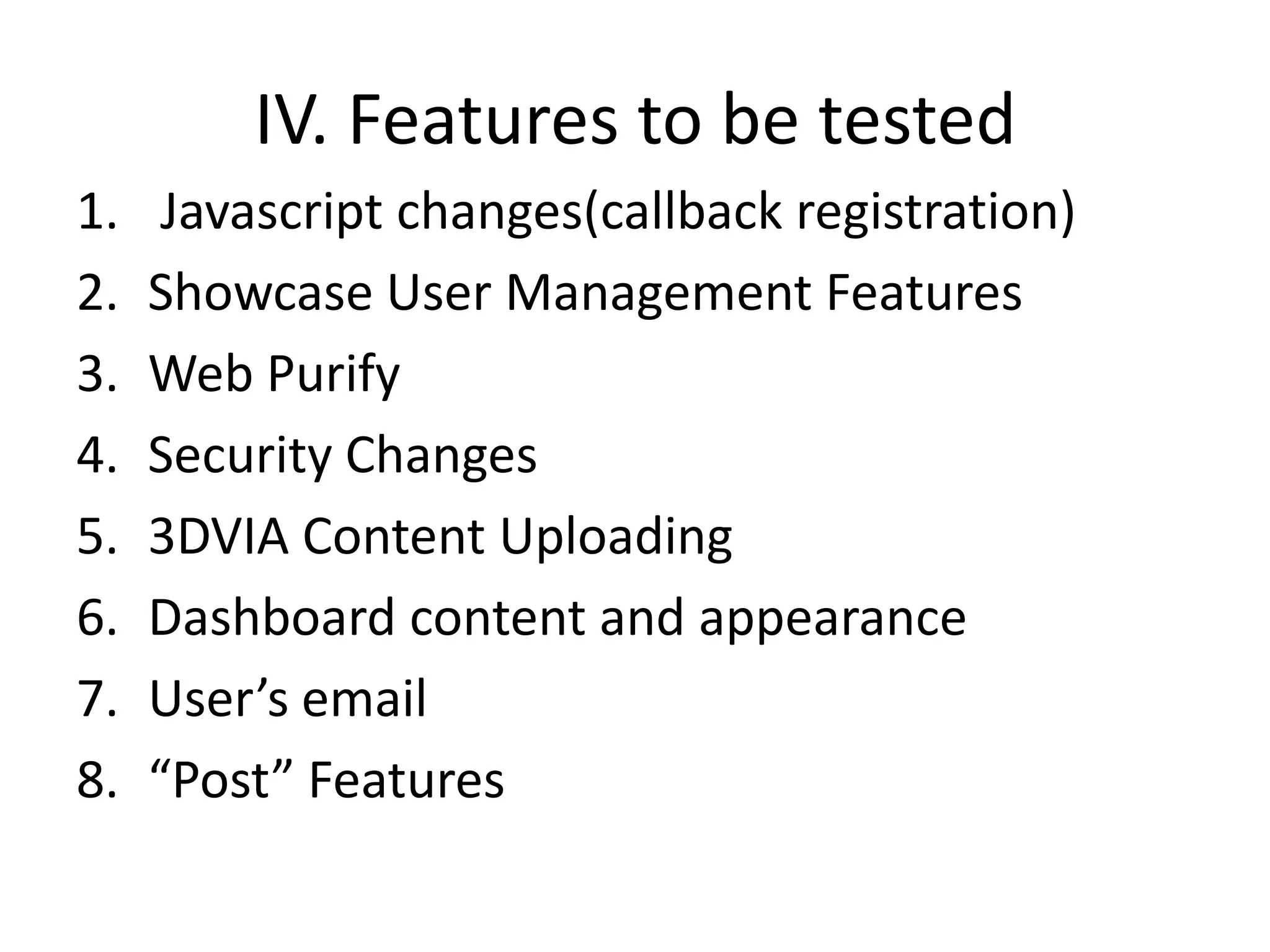 IV. Features to be testedJavascript changes(callback registration)Showcase User Management FeaturesWeb PurifySecurity Changes3DVIA Content UploadingDashboard content and appearanceUser’s email “Post” Features