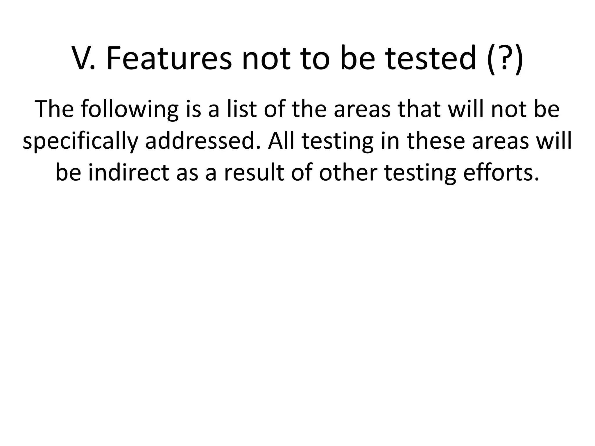 V. Features not to be tested (?)The following is a list of the areas that will not be specifically addressed. All testing in these areas will be indirect as a result of other testing efforts.