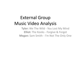 External Group 
Music Video Analysis 
Tyler: We The Wild - You Lost My Mind 
Elliot: The Kooks - Forgive & Forget 
Megan: Sam Smith - I’m Not The Only One 
 