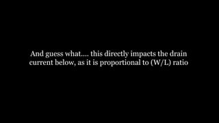 And guess what.... this directly impacts the drain
current below, as it is proportional to (W/L) ratio
 
