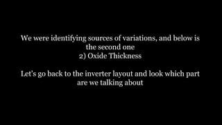 We were identifying sources of variations, and below is
the second one
2) Oxide Thickness
Let's go back to the inverter layout and look which part
are we talking about
 