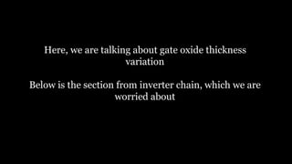 Here, we are talking about gate oxide thickness
variation
Below is the section from inverter chain, which we are
worried about
 