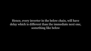 Hence, every inverter in the below chain, will have
delay which is different than the immediate next one,
something like below
 