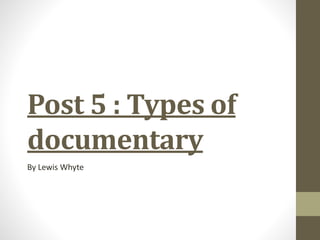 Post 5 : Types of
documentary
By Lewis Whyte
 