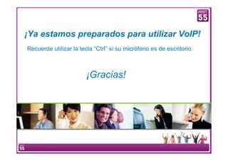 ¡Ya estamos preparados para utilizar VoIP!
     Recuerde utilizar la tecla “Ctrl” si su micrófono es de escritorio



                                  ¡Gracias!




16    Manual Configuración VoIP
 