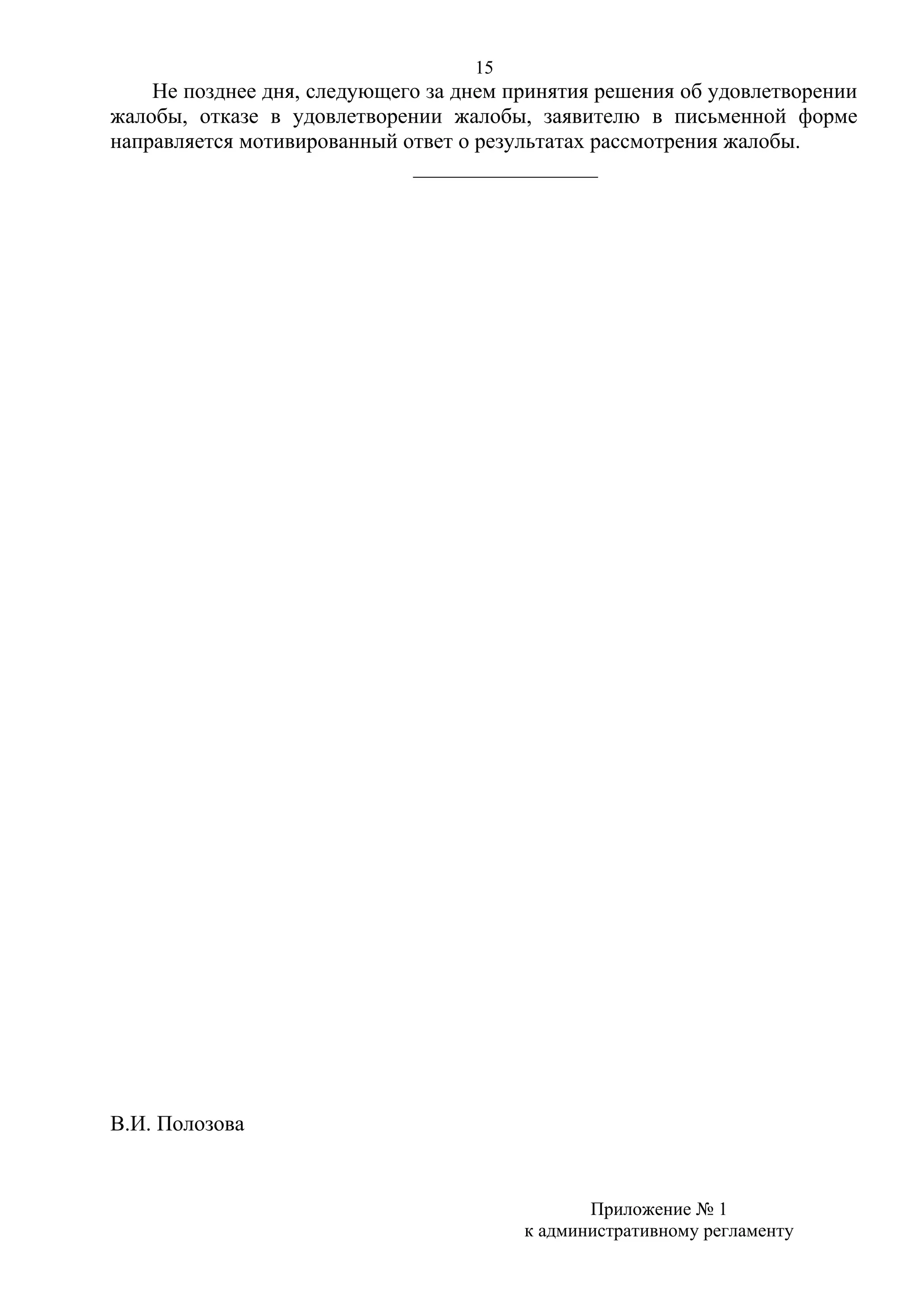 15

Не позднее дня, следующего за днем принятия решения об удовлетворении
жалобы, отказе в удовлетворении жалобы, заявителю в письменной форме
направляется мотивированный ответ о результатах рассмотрения жалобы.
_________________

В.И. Полозова

Приложение № 1
к административному регламенту

 