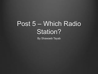 Post 5 – Which Radio
Station?
By Shawaeb Tayab
 