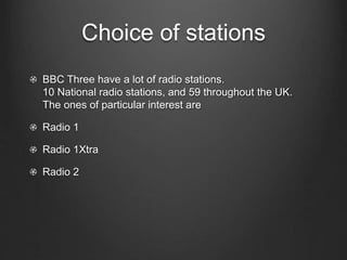Choice of stations
BBC Three have a lot of radio stations.
10 National radio stations, and 59 throughout the UK.
The ones of particular interest are
Radio 1
Radio 1Xtra
Radio 2
 
