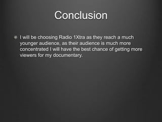 Conclusion
I will be choosing Radio 1Xtra as they reach a much
younger audience, as their audience is much more
concentrated I will have the best chance of getting more
viewers for my documentary.
 