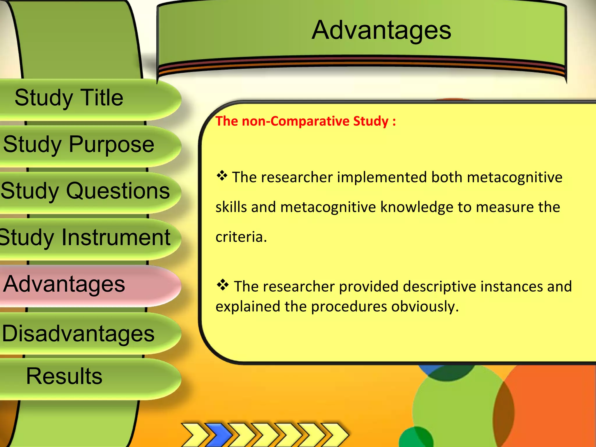 Study Title  Study Questions  Study Instrument  Advantages  Study Purpose  The non-Comparative Study : The researcher implemented  both metacognitive skills and metacognitive knowledge to measure the criteria. The researcher provided descriptive instances and explained the procedures obviously. Advantages Disadvantages  Results  