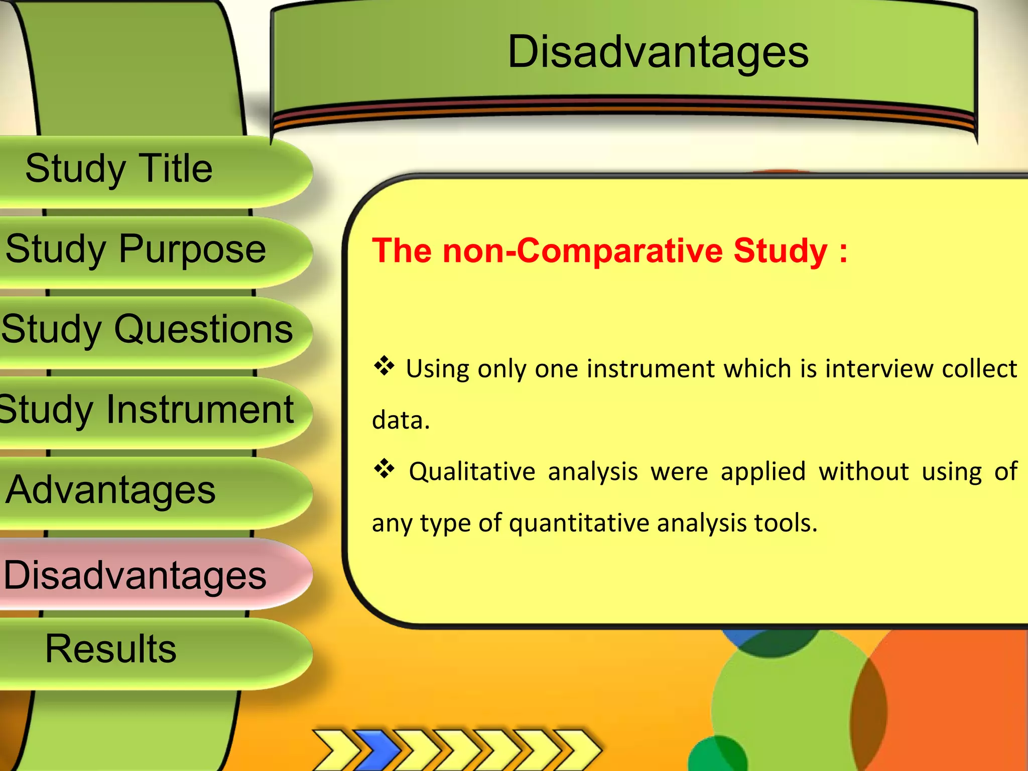 Study Title  Study Questions  Study Instrument  Study Purpose  The non-Comparative Study : Using only one instrument which is interview collect data. Qualitative analysis were applied without using of any type of quantitative analysis tools. Disadvantages Disadvantages  Results  Advantages  
