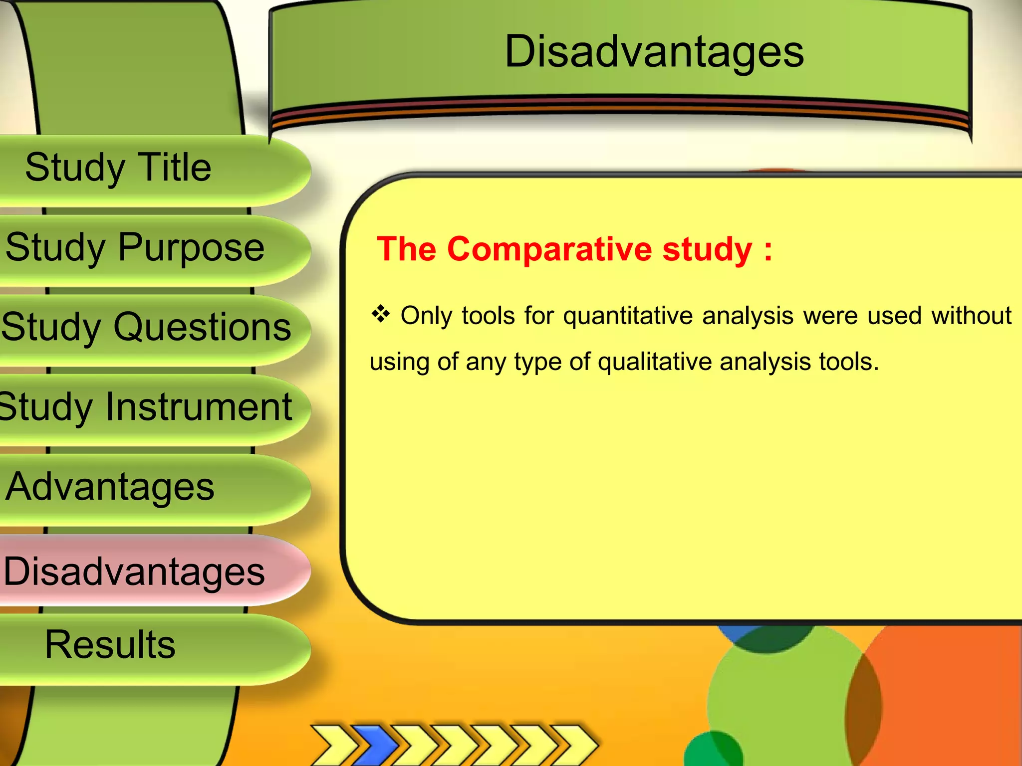Study Title  Study Questions  Study Instrument  Study Purpose  The Comparative study : Only tools for quantitative analysis were used without using of any type of qualitative analysis tools. Disadvantages Disadvantages  Results  Advantages  