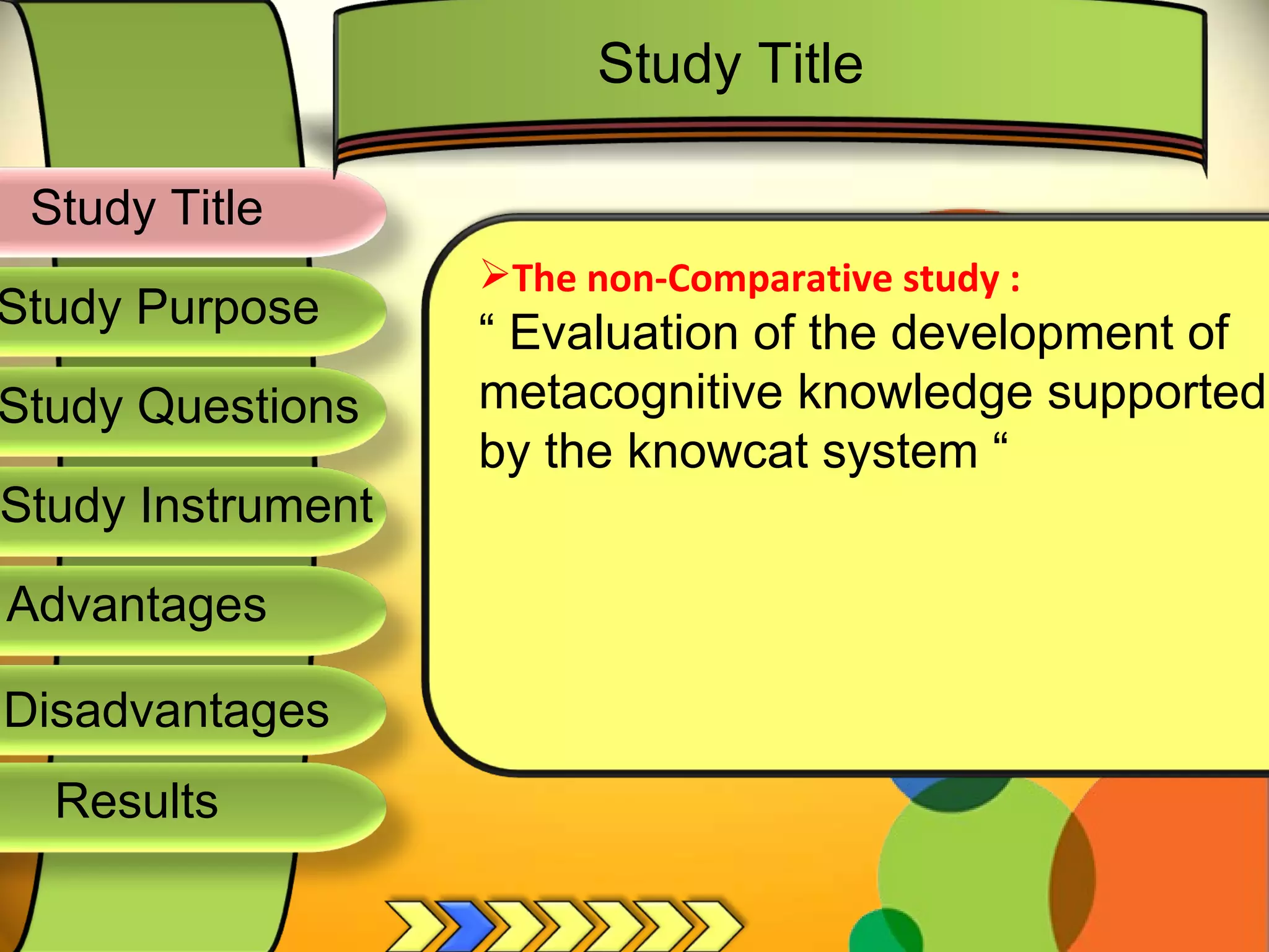 Study Title  Study Questions Study Instrument  Advantages  Study Purpose  The non-Comparative study : “  Evaluation of the development of metacognitive knowledge supported by the knowcat system “  Study Title  Disadvantages  Results  