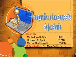 Done By: Murtadha ALAjmi  68691  Hussian ALAjmi  68710 Mazin Al-Maqrashi  68698 Submitted to  : Dr. Alaa Sadik  comparative and non-comparative  study evaluation 