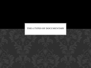THE 6 TYPES OF DOCUMENTARY 
 