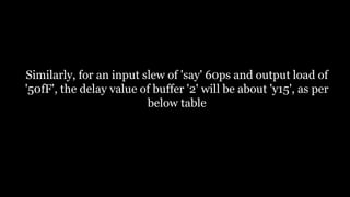 Similarly, for an input slew of 'say' 60ps and output load of
'50fF', the delay value of buffer '2' will be about 'y15', as per
below table
 
