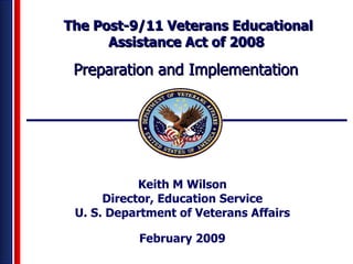 Keith M Wilson Director, Education Service U. S. Department of Veterans Affairs February 2009 The Post-9/11 Veterans Educational Assistance Act of 2008  Preparation and Implementation  
