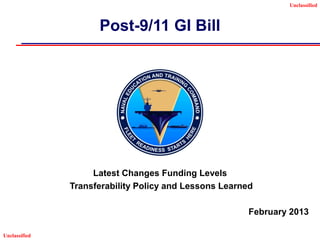 Unclassified



                     Post-9/11 GI Bill




                    Latest Changes Funding Levels
               Transferability Policy and Lessons Learned

                                                        February 2013

Unclassified
 