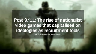 Post 9/11: The rise of nationalist
video games that capitalised on
ideologies as recruitment tools
MED518: Interactive Media Inquiry
 