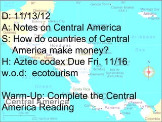 D: 11/13/12
A: Notes on Central America
S: How do countries of Central
   America make money?
H: Aztec codex Due Fri. 11/16
w.o.d: ecotourism

Warm-Up: Complete the Central
America Reading
 