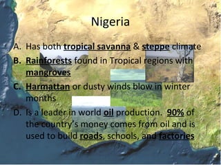 Nigeria
A. Has both tropical savanna & steppe climate
B. Rainforests found in Tropical regions with
   mangroves
C. Harmattan or dusty winds blow in winter
   months
D. Is a leader in world oil production. 90% of
   the country’s money comes from oil and is
   used to build roads, schools, and factories
 