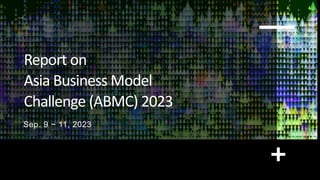 Report on
Asia Business Model
Challenge (ABMC) 2023
Sep. 9 ~ 11, 2023
ABMC 2023 1
 