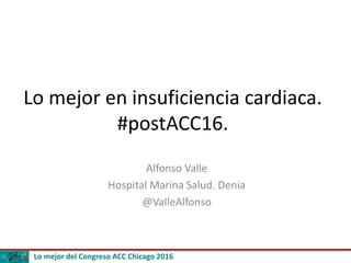 Lo mejor del Congreso ACC Chicago 2016
Lo mejor en insuficiencia cardiaca.
#postACC16.
Alfonso Valle
Hospital Marina Salud. Denia
@ValleAlfonso
 