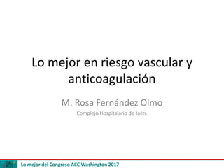 Lo mejor del Congreso ACC Washington 2017
Lo mejor en riesgo vascular y
anticoagulación
M. Rosa Fernández Olmo
Complejo Hospitalario de Jaén.
 
