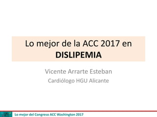 Lo mejor del Congreso ACC Washington 2017
Lo mejor de la ACC 2017 en
DISLIPEMIA
Vicente Arrarte Esteban
Cardiólogo HGU Alicante
 