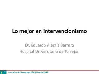 Lo mejor del Congreso ACC Orlando 2018
Lo mejor en intervencionismo
Dr. Eduardo Alegría Barrero
Hospital Universitario de Torrejón
 