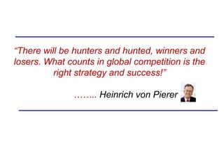 “There will be hunters and hunted, winners and
losers. What counts in global competition is the
          right strategy and success!”

              …….. Heinrich von Pierer
 