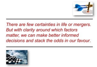 There are few certainties in life or mergers.
But with clarity around which factors
matter, we can make better informed
decisions and stack the odds in our favour.
 